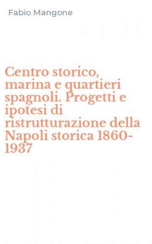 Centro storico, marina e quartieri spagnoli. Progetti e ipotesi di ristrutturazione della Napoli storica 1860-1937