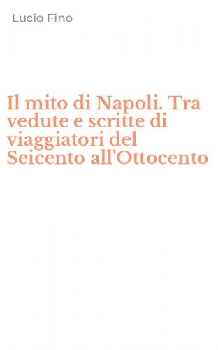Il mito di Napoli. Tra vedute e scritte di viaggiatori del Seicento all'Ottocento
