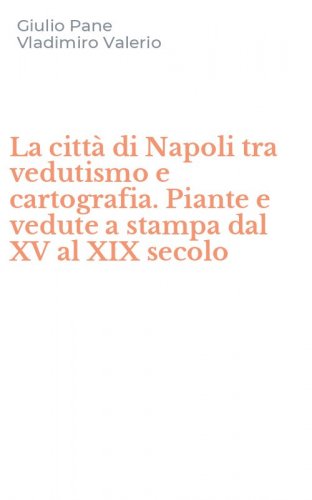 La citt&agrave; di Napoli tra vedutismo e cartografia. Piante e vedute a stampa dal XV al XIX secolo