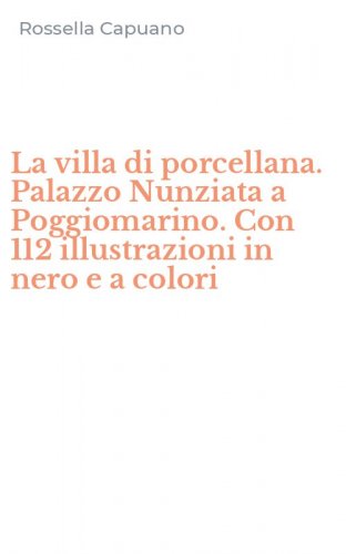 La villa di porcellana. Palazzo Nunziata a Poggiomarino. Con 112 illustrazioni in nero e a colori