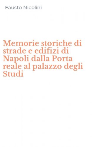 Memorie storiche di strade e edifizi di Napoli dalla Porta reale al palazzo degli Studi