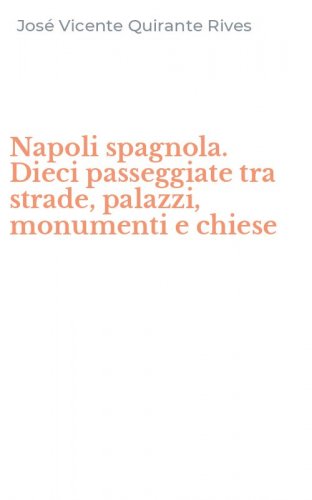 Napoli spagnola. Dieci passeggiate tra strade, palazzi, monumenti e chiese