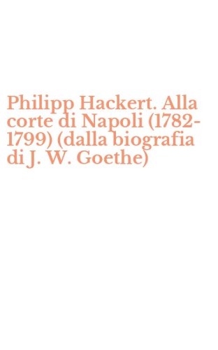 Philipp Hackert. Alla corte di Napoli (1782-1799) (dalla biografia di J. W. Goethe)