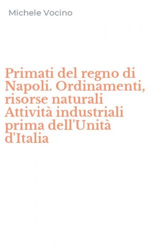 Primati del regno di Napoli. Ordinamenti, risorse naturali Attivit&agrave; industriali prima dell'Unit&agrave; d'Italia