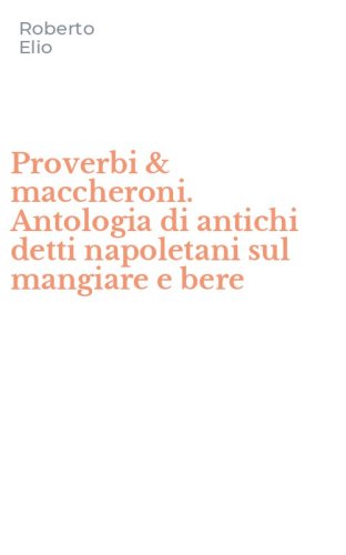 Proverbi & maccheroni. Antologia di antichi detti napoletani sul mangiare e bere