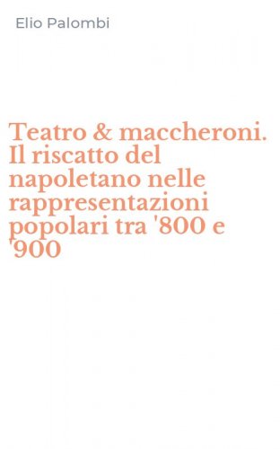 Teatro & maccheroni. Il riscatto del napoletano nelle rappresentazioni popolari tra '800 e '900