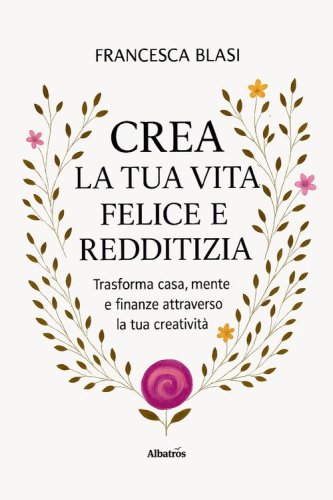 Crea la tua vita felice e redditizia. Trasforma casa, mente e finanze attraverso la tua creativit&agrave;