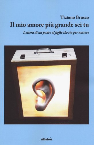 Il mio amore pi&ugrave; grande sei tu. Lettera di un padre al figlio che sta per nascere