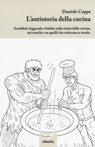 L'antistoria della cucina. Aneddoti, leggende e bufale sulla storia della cucina, sui cuochi e su quelli che sedevano a tavola