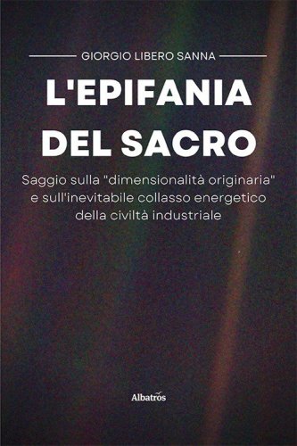 L'epifania del sacro. Saggio sulla &laquo;dimensionalit&agrave; originaria&raquo; e sull'inevitabile collasso energetico della civilt&agrave; industriale