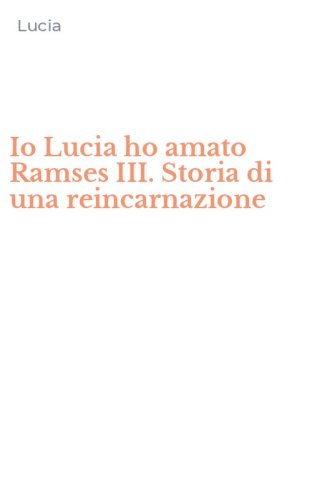 Io Lucia ho amato Ramses III. Storia di una reincarnazione