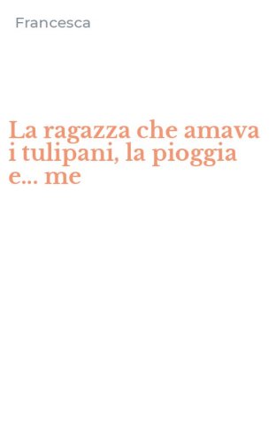 La ragazza che amava i tulipani, la pioggia e... me
