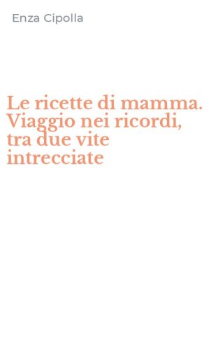 Le ricette di mamma. Viaggio nei ricordi, tra due vite intrecciate