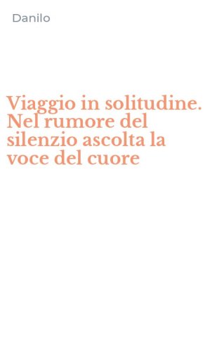 Viaggio in solitudine. Nel rumore del silenzio ascolta la voce del cuore