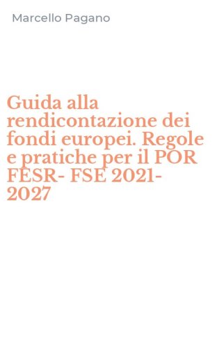 Guida alla rendicontazione dei fondi europei. Regole e pratiche per il POR FESR- FSE 2021-2027