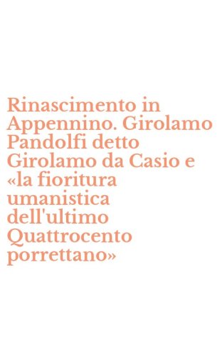 Rinascimento in Appennino. Girolamo Pandolfi detto Girolamo da Casio e &laquo;la fioritura umanistica dell'ultimo Quattrocento porrettano&raquo;