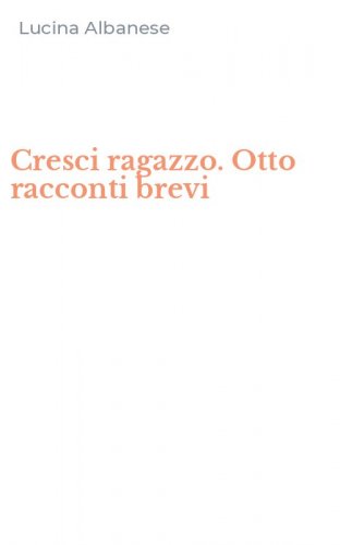 Cresci ragazzo. Otto racconti brevi
