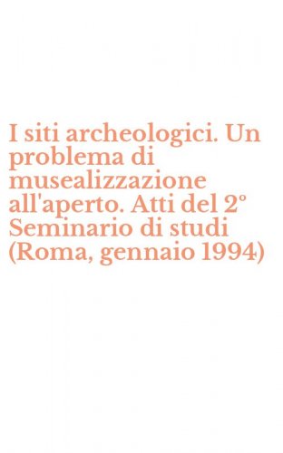 I siti archeologici. Un problema di musealizzazione all'aperto. Atti del 2&ordm; Seminario di studi (Roma, gennaio 1994)