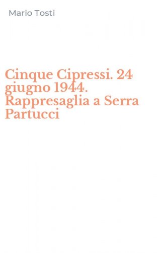 Cinque Cipressi. 24 giugno 1944. Rappresaglia a Serra Partucci