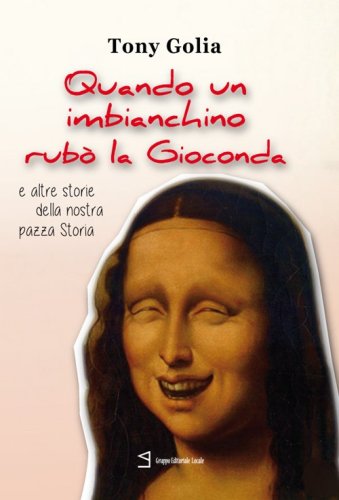 Quando un imbianchino rub&ograve; la Gioconda e altre storie della nostra pazza storia