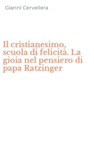 Il cristianesimo, scuola di felicit&agrave;. La gioia nel pensiero di papa Ratzinger