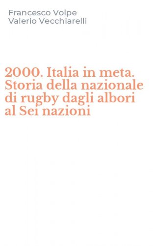 2000. Italia in meta. Storia della nazionale di rugby dagli albori al Sei nazioni