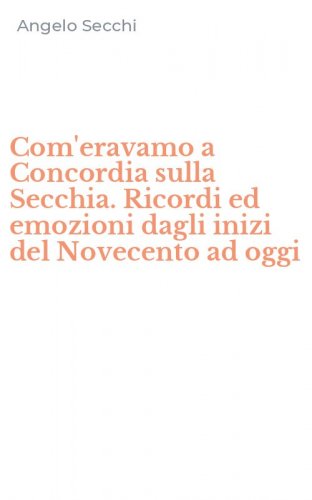 Com'eravamo a Concordia sulla Secchia. Ricordi ed emozioni dagli inizi del Novecento ad oggi