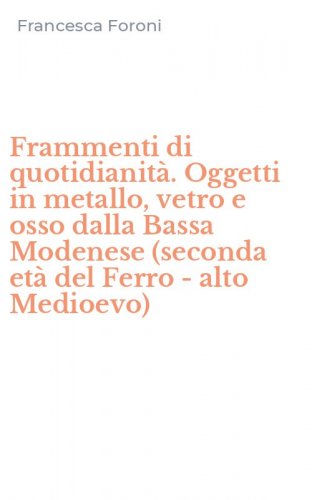 Frammenti di quotidianit&agrave;. Oggetti in metallo, vetro e osso dalla Bassa Modenese (seconda et&agrave; del Ferro - alto Medioevo)