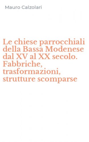 Le chiese parrocchiali della Bassa Modenese dal XV al XX secolo. Fabbriche, trasformazioni, strutture scomparse