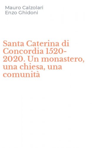 Santa Caterina di Concordia 1520-2020. Un monastero, una chiesa, una comunit&agrave;