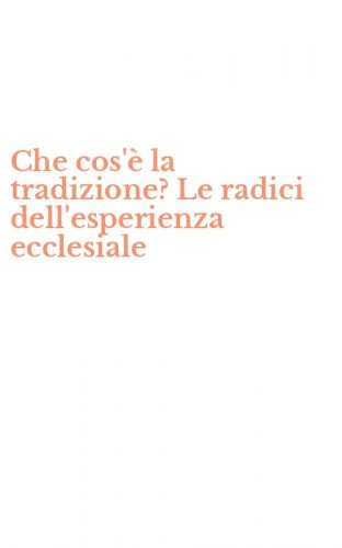 Che cos'&egrave; la tradizione? Le radici dell'esperienza ecclesiale