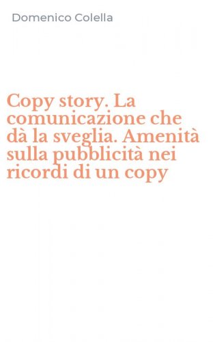 Copy story. La comunicazione che d&agrave; la sveglia. Amenit&agrave; sulla pubblicit&agrave; nei ricordi di un copy