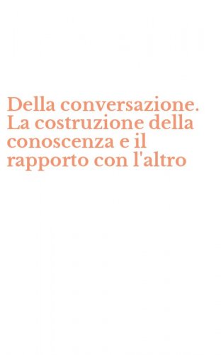 Della conversazione. La costruzione della conoscenza e il rapporto con l'altro
