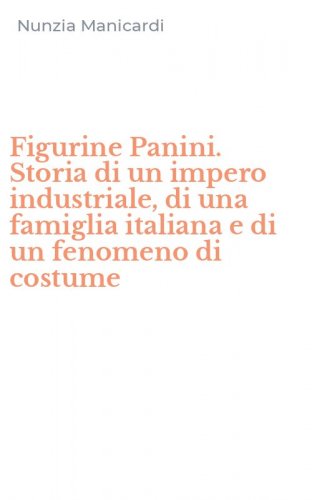 Figurine Panini. Storia di un impero industriale, di una famiglia italiana e di un fenomeno di costume