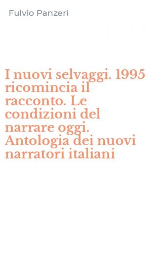 I nuovi selvaggi. 1995 ricomincia il racconto. Le condizioni del narrare oggi. Antologia dei nuovi narratori italiani