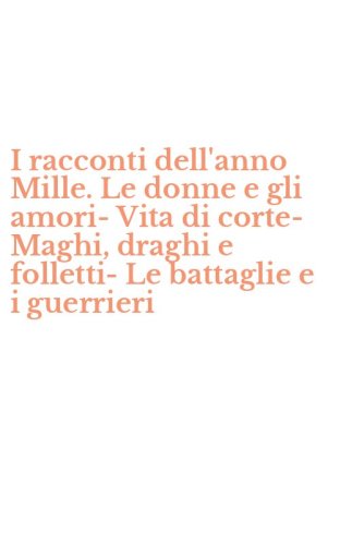 I racconti dell'anno Mille. Le donne e gli amori-Vita di corte-Maghi, draghi e folletti-Le battaglie e i guerrieri