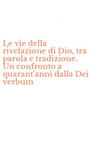 Le vie della rivelazione di Dio, tra parola e tradizione. Un confronto a quarant'anni dalla Dei verbum