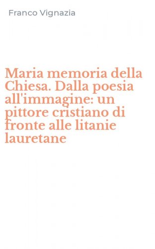Maria memoria della Chiesa. Dalla poesia all'immagine: un pittore cristiano di fronte alle litanie lauretane