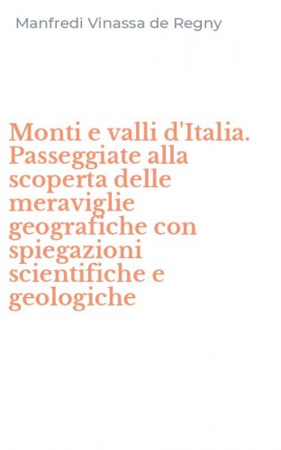 Monti e valli d'Italia. Passeggiate alla scoperta delle meraviglie geografiche con spiegazioni scientifiche e geologiche