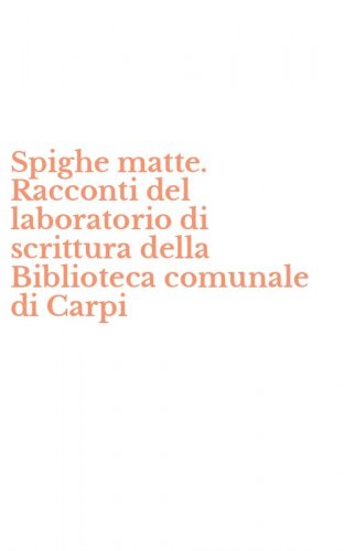 Spighe matte. Racconti del laboratorio di scrittura della Biblioteca comunale di Carpi