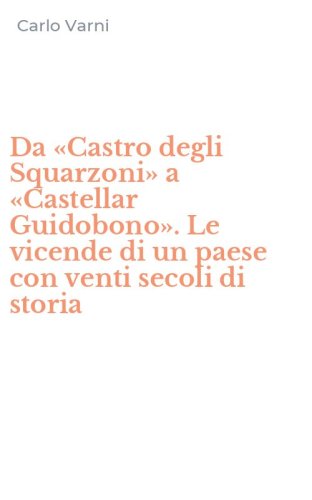 Da &laquo;Castro degli Squarzoni&raquo; a &laquo;Castellar Guidobono&raquo;. Le vicende di un paese con venti secoli di storia