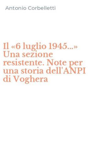 Il &laquo;6 luglio 1945...&raquo; Una sezione resistente. Note per una storia dell'ANPI di Voghera