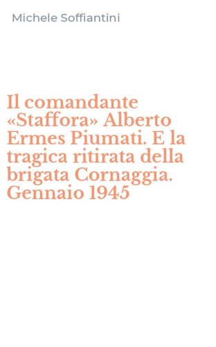 Il comandante &laquo;Staffora&raquo; Alberto Ermes Piumati. E la tragica ritirata della brigata Cornaggia. Gennaio 1945