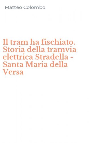 Il tram ha fischiato. Storia della tramvia elettrica Stradella - Santa Maria della Versa