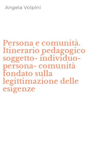 Persona e comunit&agrave;. Itinerario pedagogico soggetto-individuo-persona-comunit&agrave; fondato sulla legittimazione delle esigenze