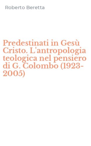 Predestinati in Ges&ugrave; Cristo. L'antropologia teologica nel pensiero di G. Colombo (1923-2005)