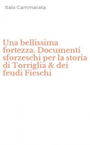 Una bellissima fortezza. Documenti sforzeschi per la storia di Torriglia & dei feudi Fieschi