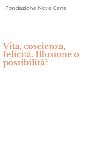 Vita, coscienza, felicit&agrave;. Illusione o possibilit&agrave;?