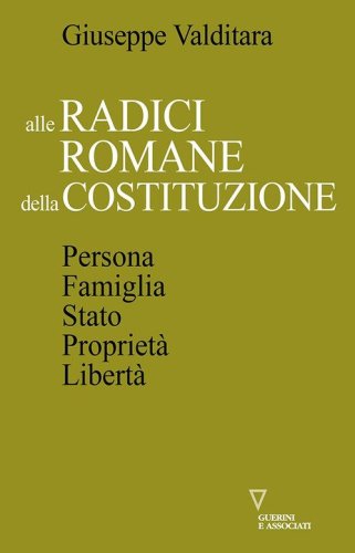 Alle radici romane della Costituzione. Persona, famiglia, Stato, propriet&agrave;, libert&agrave;