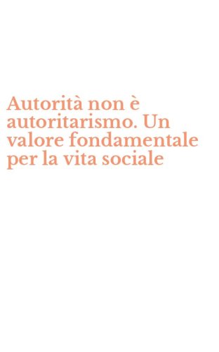 Autorit&agrave; non &egrave; autoritarismo. Un valore fondamentale per la vita sociale